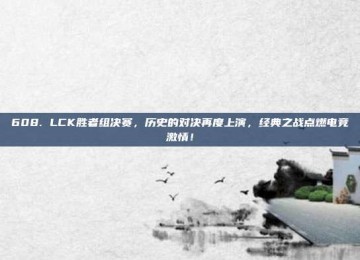 608. LCK胜者组决赛，历史的对决再度上演，经典之战点燃电竞激情！