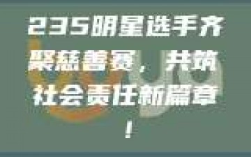 235明星选手齐聚慈善赛，共筑社会责任新篇章！