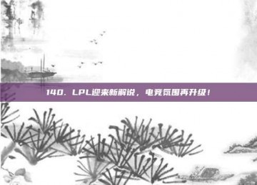 140. LPL迎来新解说，电竞氛围再升级！