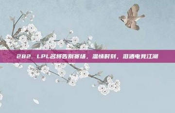 282. LPL名将告别赛场，温情时刻，泪洒电竞江湖