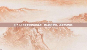 517 LCK赛季巅峰对决盘点，精彩瞬间回顾，最佳对决揭晓！