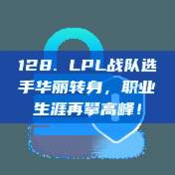 128. LPL战队选手华丽转身，职业生涯再攀高峰！