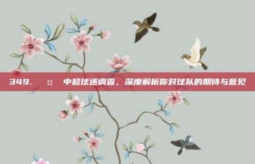 349. 🤔 中超球迷调查，深度解析你对球队的期待与意见