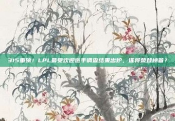 315重磅！LPL最受欢迎选手调查结果出炉，谁将荣登榜首？