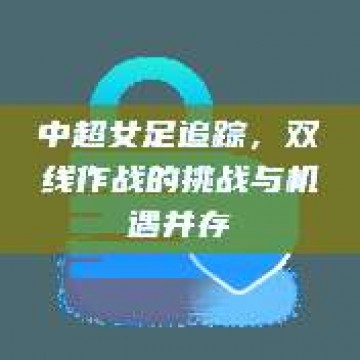 中超女足追踪，双线作战的挑战与机遇并存