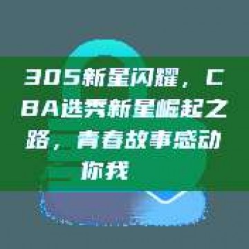 305新星闪耀，CBA选秀新星崛起之路，青春故事感动你我🌟