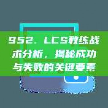 952. LCS教练战术分析，揭秘成功与失败的关键要素