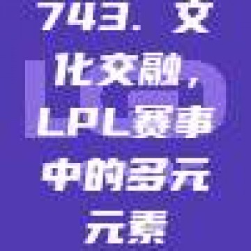 743. 文化交融，LPL赛事中的多元元素