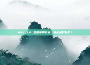 434. LPL前期布局专家，谁能抢到先机？