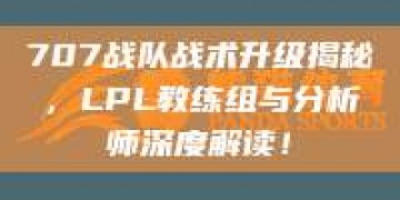 707战队战术升级揭秘，LPL教练组与分析师深度解读！