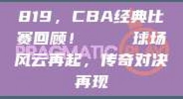 819，CBA经典比赛回顾！🏅 球场风云再起，传奇对决再现