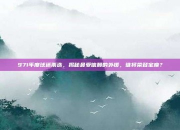 971年度球迷票选，揭秘最受信赖的外援，谁将荣登宝座？