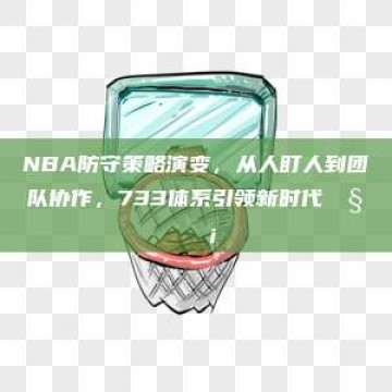 NBA防守策略演变，从人盯人到团队协作，733体系引领新时代🧐🛡️