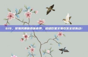 619，贸易风暴席卷体育界，超级巨星交易引发全球轰动！