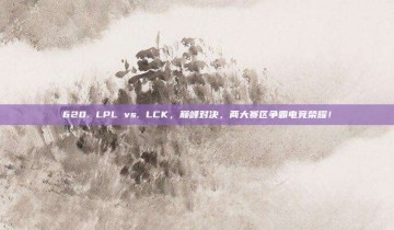 620. LPL vs. LCK，巅峰对决，两大赛区争霸电竞荣耀！