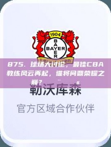 875. 球场大讨论，最佳CBA教练风云再起，谁将问鼎荣耀之巅？👨‍🏫