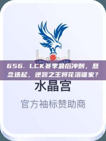 656. LCK赛季最后冲刺，悬念迭起，逆袭之王将花落谁家？