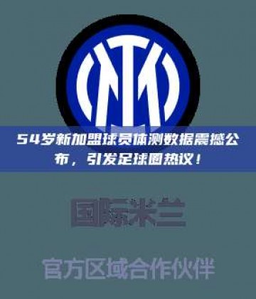 54岁新加盟球员体测数据震撼公布，引发足球圈热议！