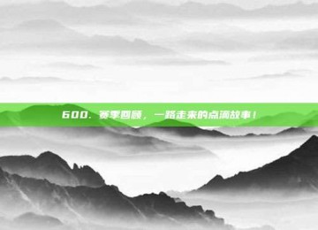 600. 赛季回顾，一路走来的点滴故事！