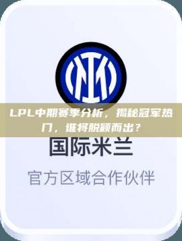 LPL中期赛季分析，揭秘冠军热门，谁将脱颖而出？