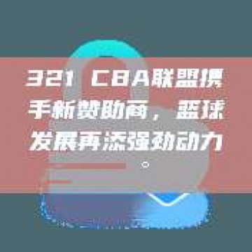 321 CBA联盟携手新赞助商，篮球发展再添强劲动力💰