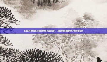 CBA赛场上的激情与感动，球迷氛围的171次心跳