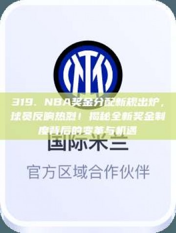 319. NBA奖金分配新规出炉，球员反响热烈！揭秘全新奖金制度背后的变革与机遇