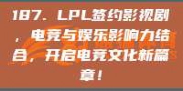 187. LPL签约影视剧，电竞与娱乐影响力结合，开启电竞文化新篇章！