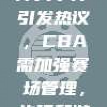 119暴力冲突事件引发热议，CBA需加强赛场管理，构建和谐竞技环境