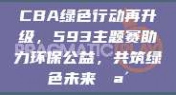 CBA绿色行动再升级，593主题赛助力环保公益，共筑绿色未来🪴