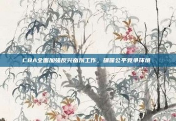 CBA全面加强反兴奋剂工作，确保公平竞争环境⚖️