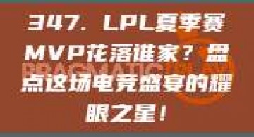 347. LPL夏季赛MVP花落谁家？盘点这场电竞盛宴的耀眼之星！