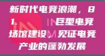 新时代电竞浪潮，81. 🏟️ 巨型电竞场馆建设，见证电竞产业的蓬勃发展