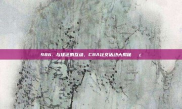 986. 与球迷的互动，CBA社交活动大揭秘📢