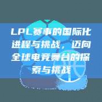 LPL赛事的国际化进程与挑战，迈向全球电竞舞台的探索与挑战