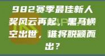 982赛季最佳新人奖风云再起，黑马横空出世，谁将脱颖而出？