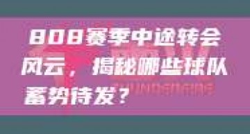 808赛季中途转会风云，揭秘哪些球队蓄势待发？🔄🔍