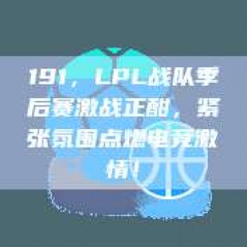 191，LPL战队季后赛激战正酣，紧张氛围点燃电竞激情！