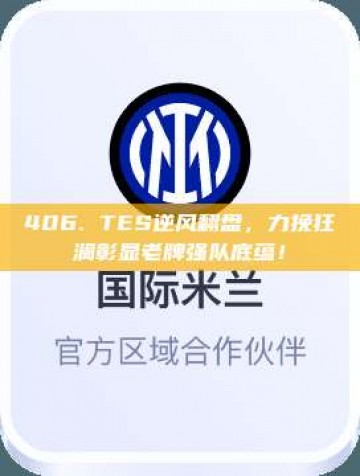 406. TES逆风翻盘，力挽狂澜彰显老牌强队底蕴！