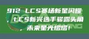 912 LCS赛场新星闪耀，LCS新兴选手崭露头角，未来星光熠熠！