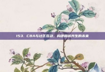 153. CBA与社区互动，构建和谐共生的未来