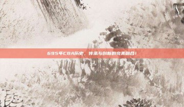 695年CBA历史，传承与创新的完美融合！