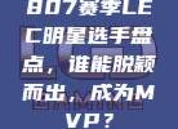 807赛季LEC明星选手盘点，谁能脱颖而出，成为MVP？