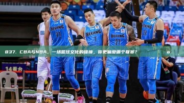 837. CBA与NBA，一场篮球文化的碰撞，你更偏爱哪个联赛？🇨🇳🇺🇸