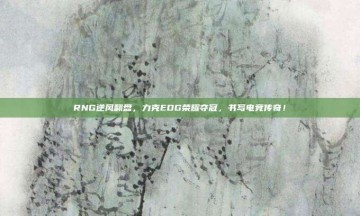 RNG逆风翻盘，力克EDG荣耀夺冠，书写电竞传奇！