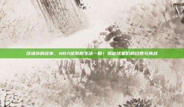 球场外的故事，NBA球员的生活一瞥！揭秘球星们的日常与挑战