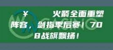 🔥🏀 火箭全面重塑阵容，剑指季后赛！708战旗飘扬！