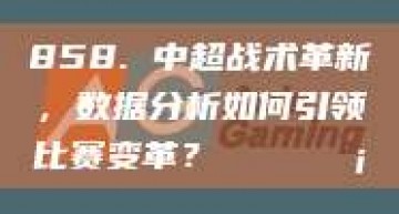 858. 中超战术革新，数据分析如何引领比赛变革？📊💡