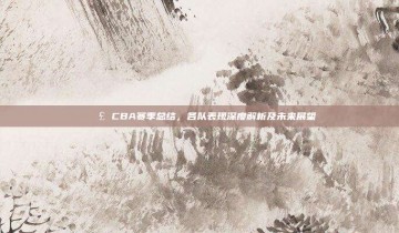 📣 CBA赛季总结，各队表现深度解析及未来展望