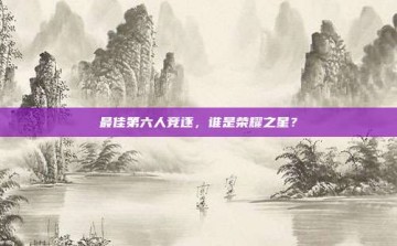 最佳第六人竞逐，谁是荣耀之星？